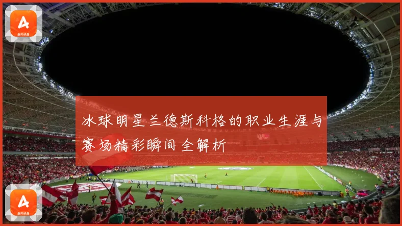 冰球明星兰德斯科格的职业生涯与赛场精彩瞬间全解析