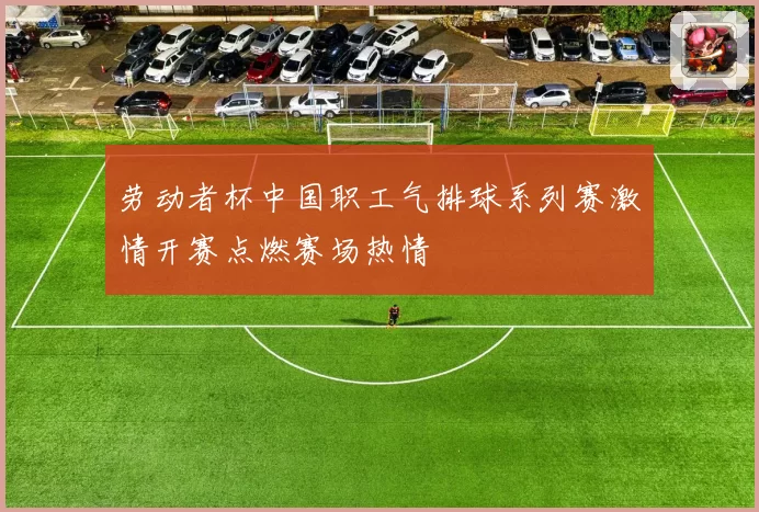 劳动者杯中国职工气排球系列赛激情开赛点燃赛场热情