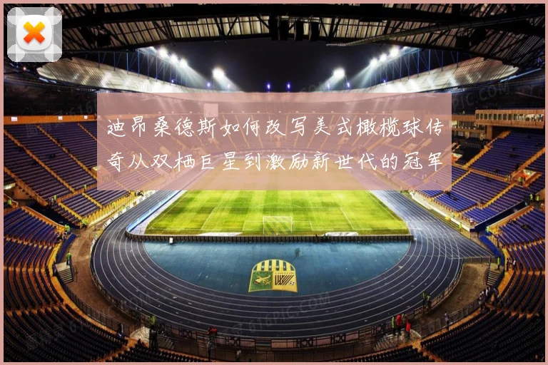迪昂桑德斯如何改写美式橄榄球传奇从双栖巨星到激励新世代的冠军导师