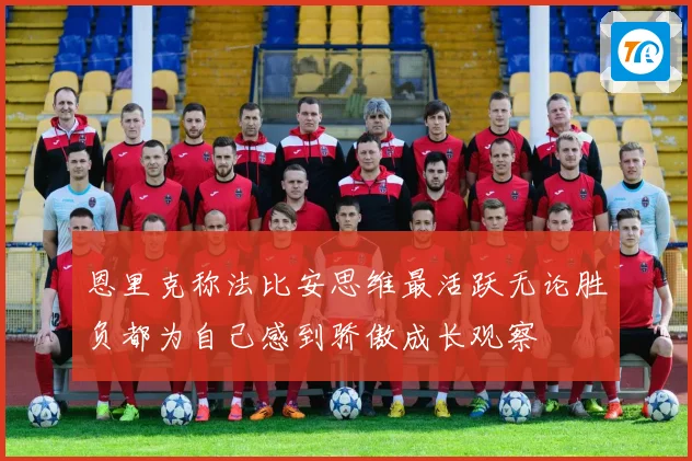 恩里克称法比安思维最活跃无论胜负都为自己感到骄傲成长观察