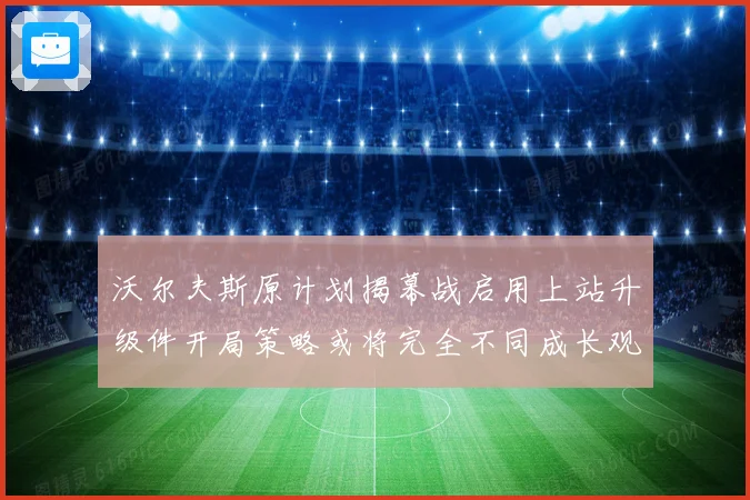 沃尔夫斯原计划揭幕战启用上站升级件开局策略或将完全不同成长观察