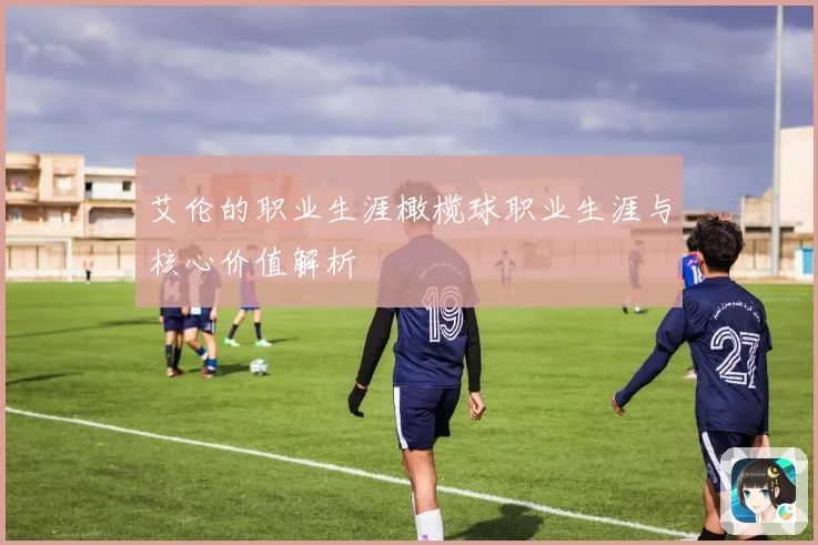 艾伦的职业生涯橄榄球职业生涯与核心价值解析
