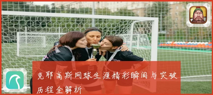 克耶高斯网球生涯精彩瞬间与突破历程全解析