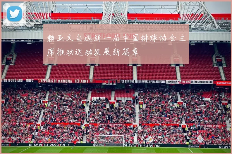 赖亚文当选新一届中国排球协会主席推动运动发展新篇章