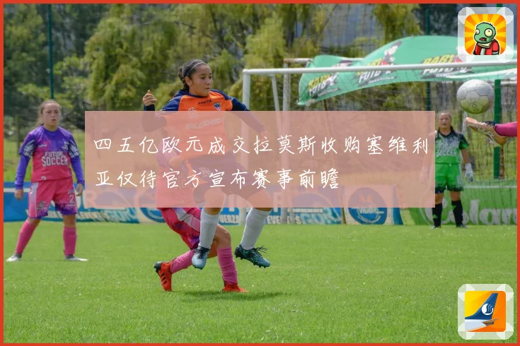 四五亿欧元成交拉莫斯收购塞维利亚仅待官方宣布赛事前瞻