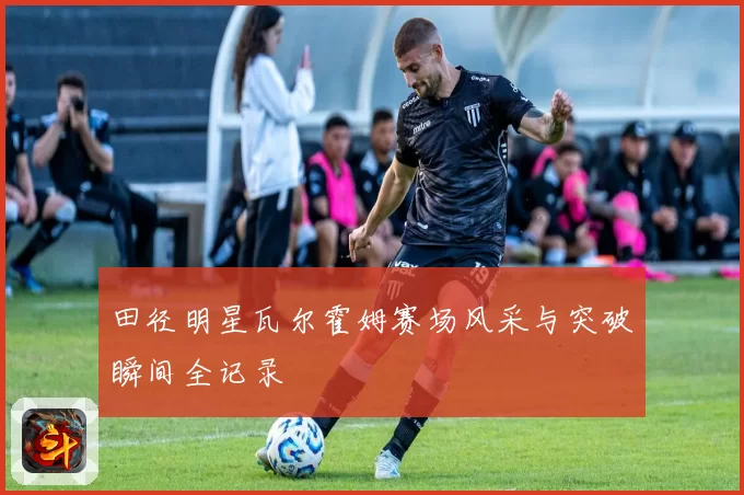 田径明星瓦尔霍姆赛场风采与突破瞬间全记录