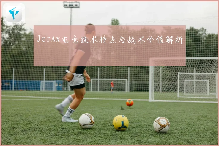 JerAx电竞技术特点与战术价值解析