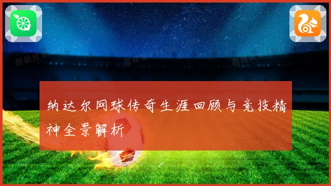 纳达尔网球传奇生涯回顾与竞技精神全景解析