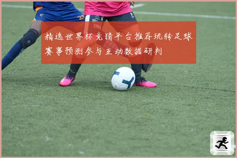 精选世界杯竞猜平台推荐玩转足球赛事预测参与互动数据研判
