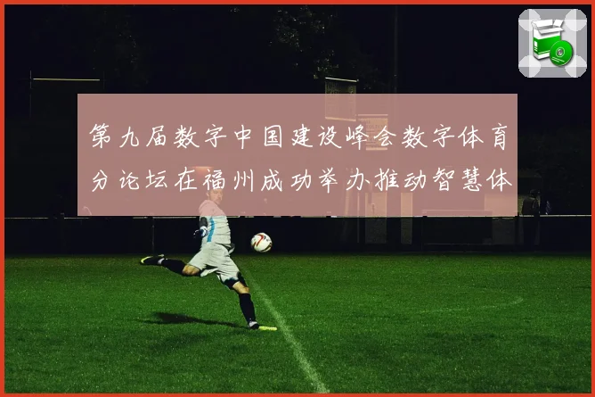 第九届数字中国建设峰会数字体育分论坛在福州成功举办推动智慧体育发展