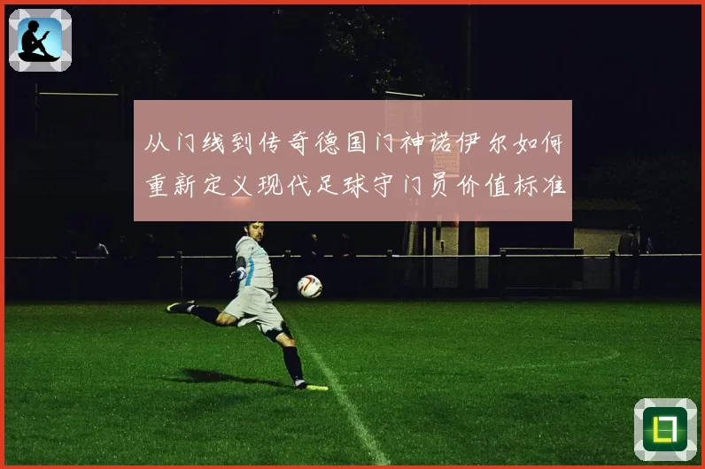 从门线到传奇德国门神诺伊尔如何重新定义现代足球守门员价值标准