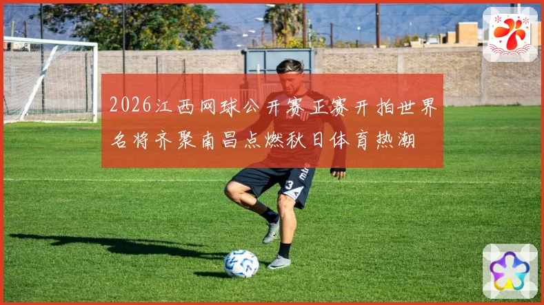 2026江西网球公开赛正赛开拍世界名将齐聚南昌点燃秋日体育热潮