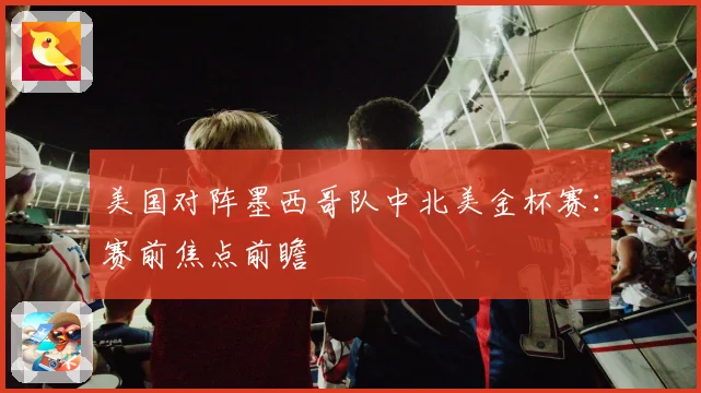 美国对阵墨西哥队中北美金杯赛：赛前焦点前瞻