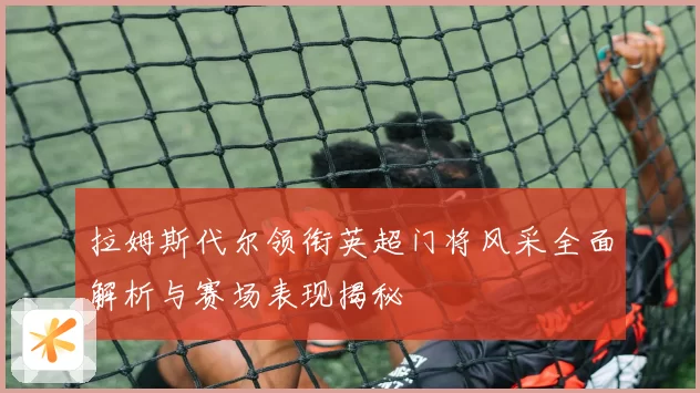 拉姆斯代尔领衔英超门将风采全面解析与赛场表现揭秘