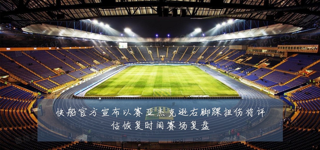 快船官方宣布以赛亚杰克逊右脚踝扭伤将评估恢复时间赛场复盘