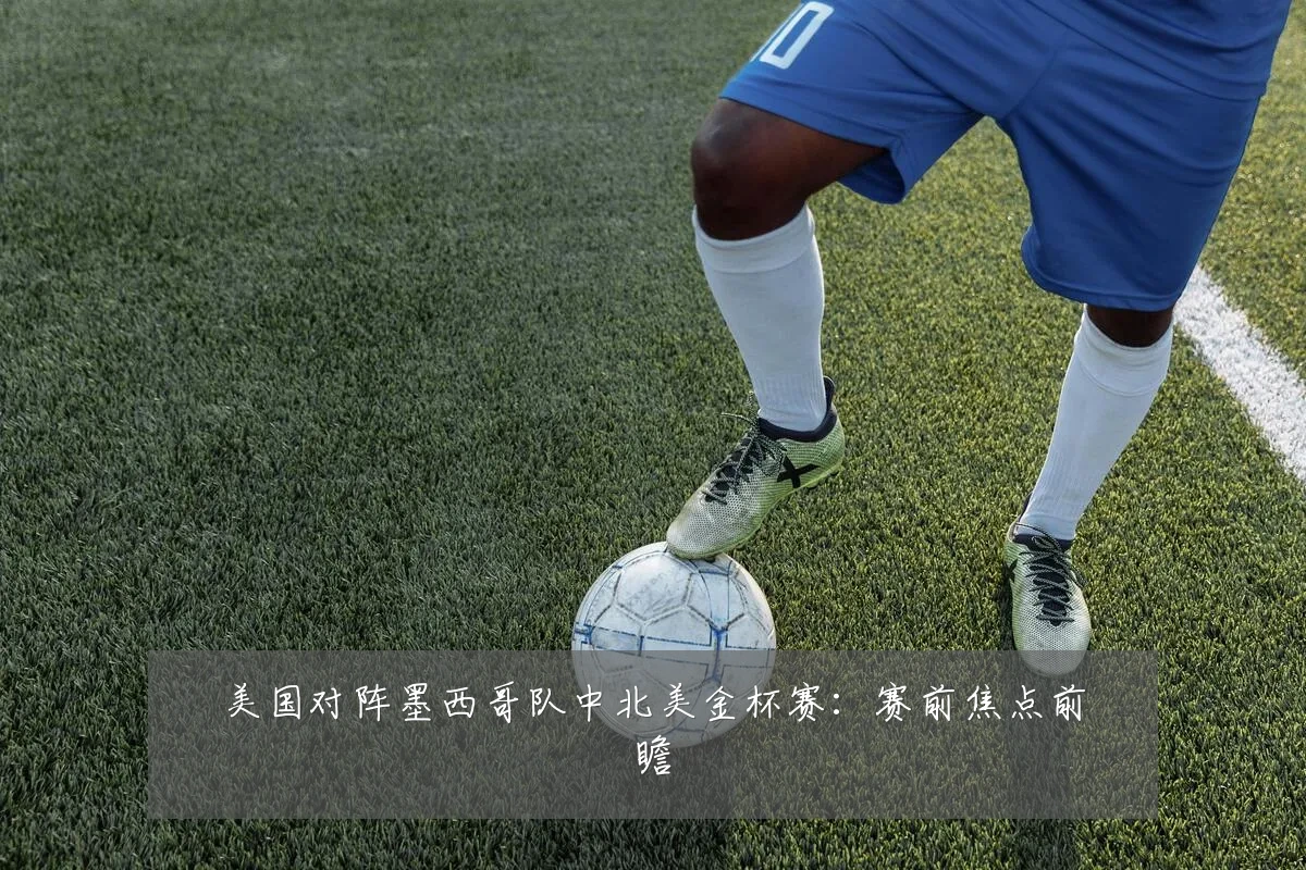 美国对阵墨西哥队中北美金杯赛:赛前焦点前瞻