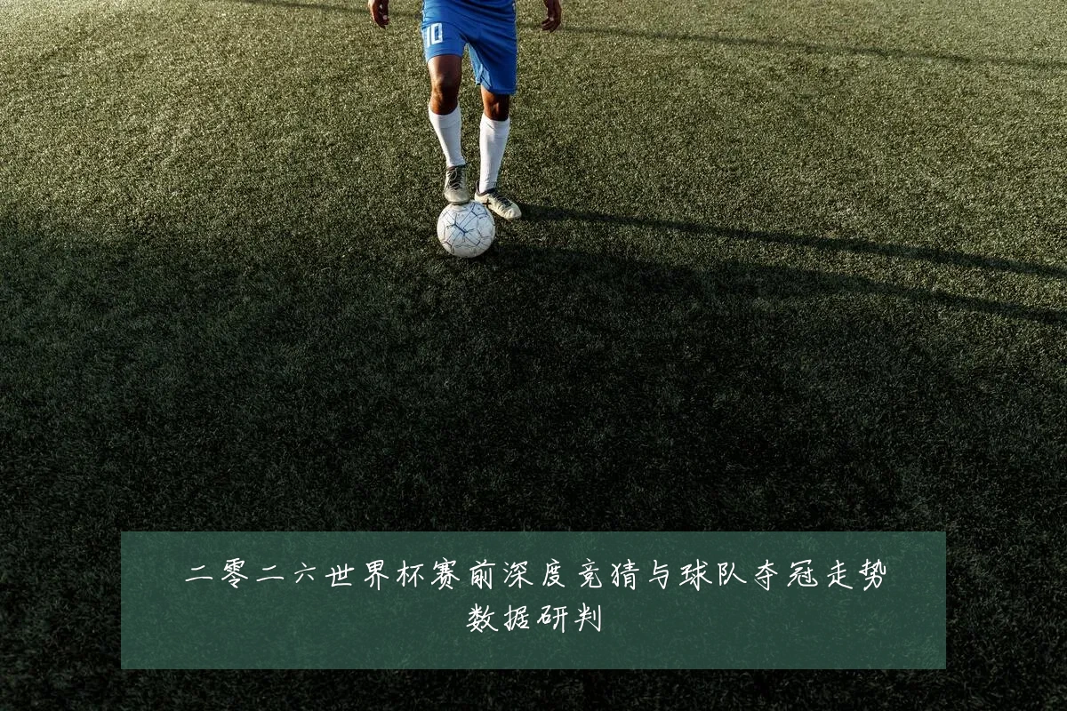 二零二六世界杯赛前深度竞猜与球队夺冠走势数据研判