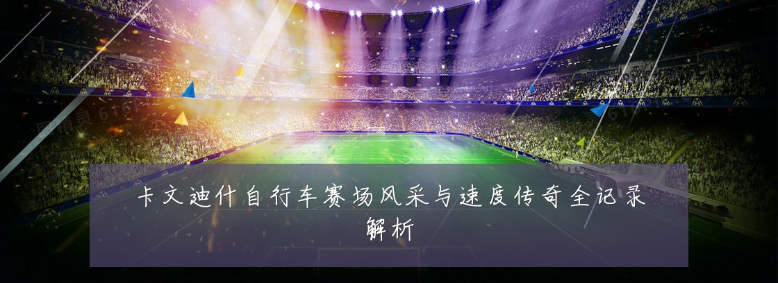 卡文迪什自行车赛场风采与速度传奇全记录解析