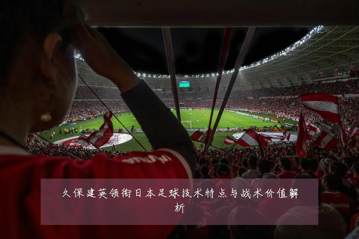 久保建英领衔日本足球技术特点与战术价值解析