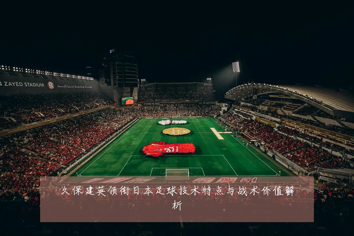 久保建英领衔日本足球技术特点与战术价值解析