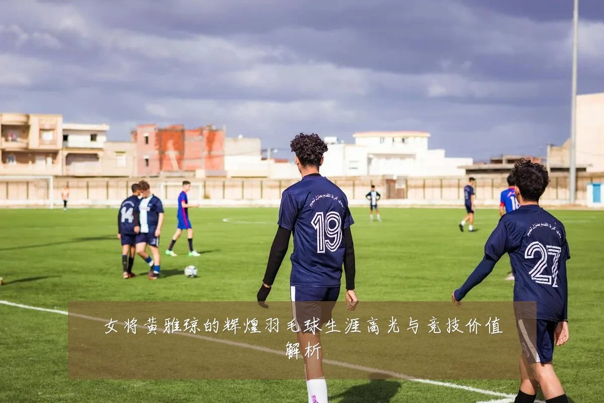 女将黄雅琼的辉煌羽毛球生涯高光与竞技价值解析